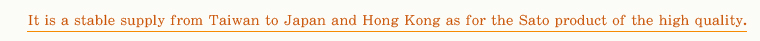 It is a stable supply from Taiwan to Japan and Hong Kong as for the Sato product of the high quality. 